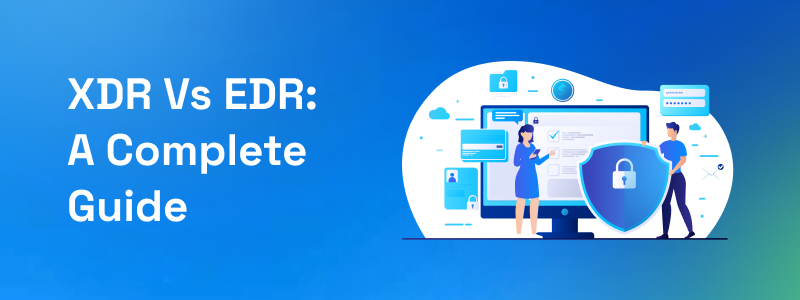 XDR Vs EDR: A Complete Guide